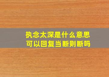 执念太深是什么意思 可以回复当断则断吗